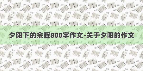 夕阳下的余晖800字作文-关于夕阳的作文