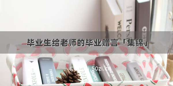 毕业生给老师的毕业赠言「集锦」