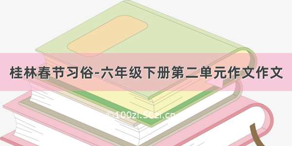 桂林春节习俗-六年级下册第二单元作文作文