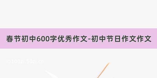 春节初中600字优秀作文-初中节日作文作文