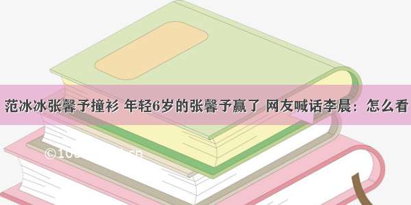 范冰冰张馨予撞衫 年轻6岁的张馨予赢了 网友喊话李晨：怎么看