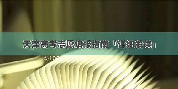 天津高考志愿填报指南「详细解读」