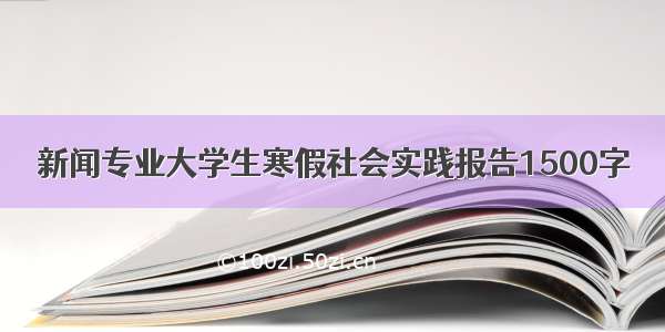 新闻专业大学生寒假社会实践报告1500字