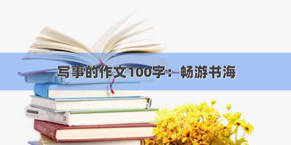 写事的作文100字：畅游书海