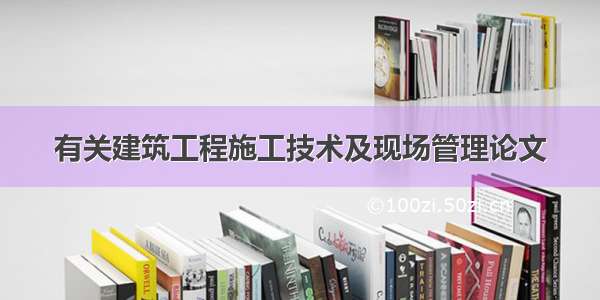 有关建筑工程施工技术及现场管理论文