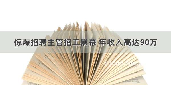 惊爆招聘主管招工黑幕 年收入高达90万