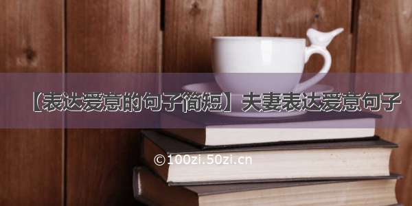 【表达爱意的句子简短】夫妻表达爱意句子