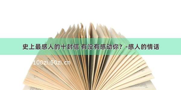 史上最感人的十封信 有没有感动你？-感人的情话