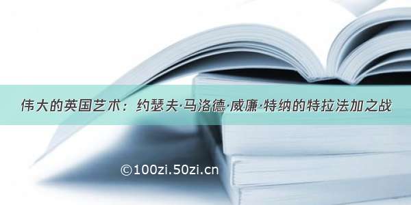 伟大的英国艺术：约瑟夫·马洛德·威廉·特纳的特拉法加之战