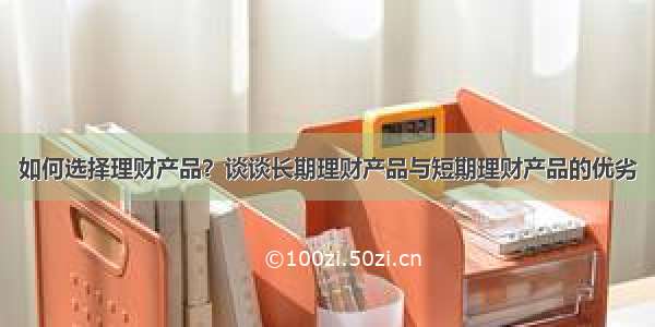 如何选择理财产品？谈谈长期理财产品与短期理财产品的优劣