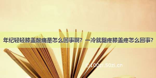 年纪轻轻膝盖酸痛是怎么回事啊？一冷就腿疼膝盖疼怎么回事？