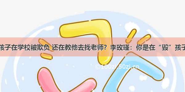 孩子在学校被欺负 还在教他去找老师？李玫瑾：你是在“毁”孩子