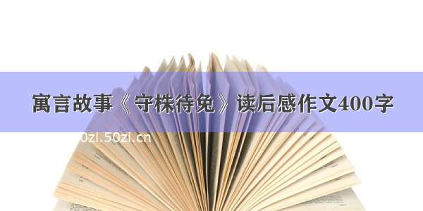 寓言故事《守株待兔》读后感作文400字