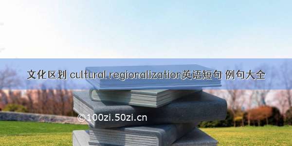文化区划 cultural regionalization英语短句 例句大全