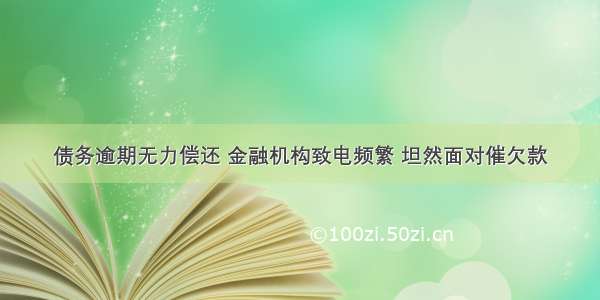 债务逾期无力偿还 金融机构致电频繁 坦然面对催欠款