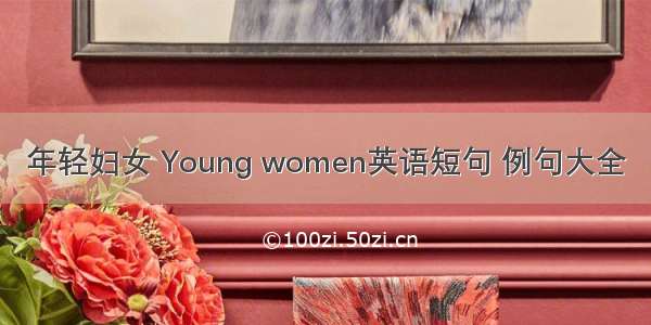 年轻妇女 Young women英语短句 例句大全