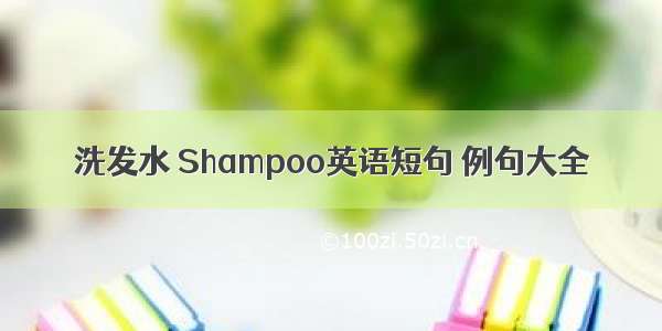 洗发水 Shampoo英语短句 例句大全