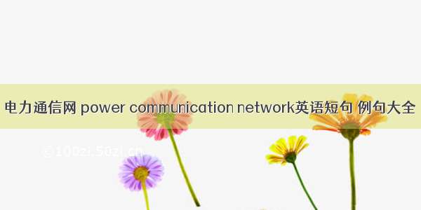 电力通信网 power communication network英语短句 例句大全