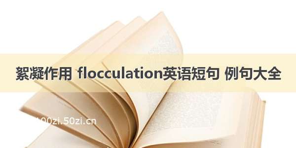 絮凝作用 flocculation英语短句 例句大全