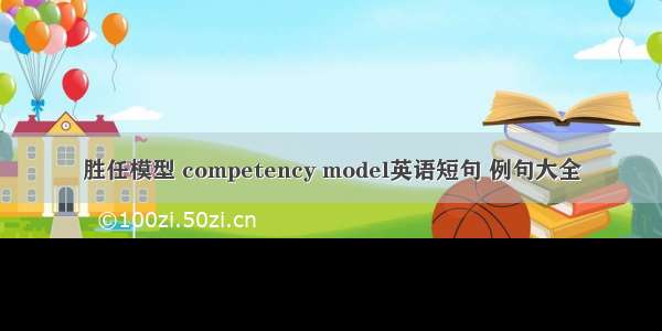 胜任模型 competency model英语短句 例句大全