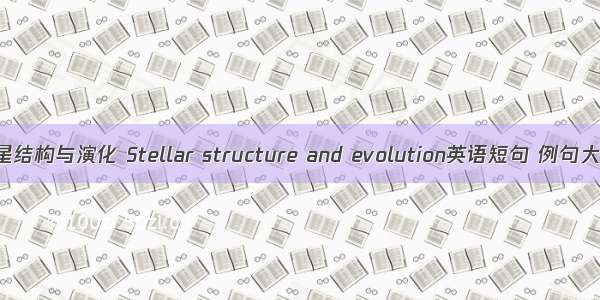 恒星结构与演化 Stellar structure and evolution英语短句 例句大全