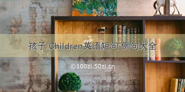 孩子 Children英语短句 例句大全