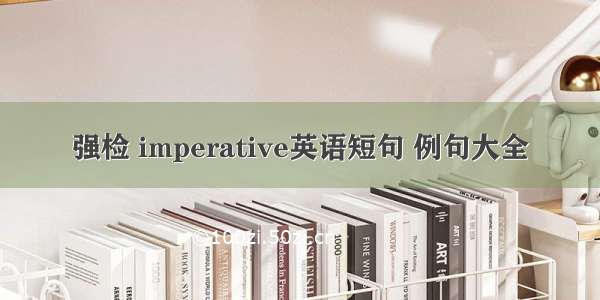 强检 imperative英语短句 例句大全