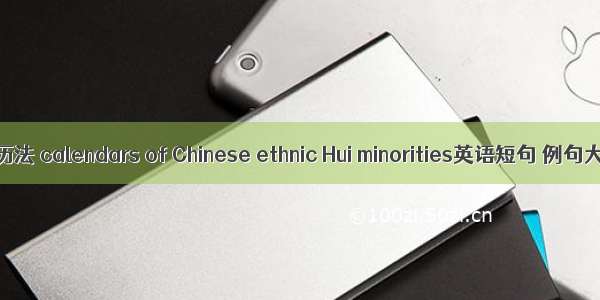 回回历法 calendars of Chinese ethnic Hui minorities英语短句 例句大全