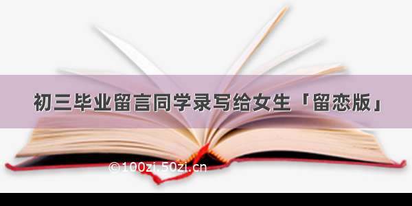 初三毕业留言同学录写给女生「留恋版」