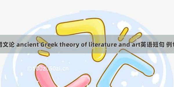 古希腊文论 ancient Greek theory of literature and art英语短句 例句大全