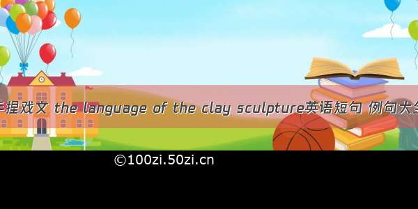 手捏戏文 the language of the clay sculpture英语短句 例句大全