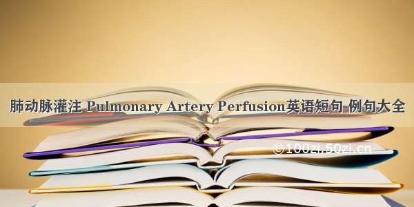 肺动脉灌注 Pulmonary Artery Perfusion英语短句 例句大全