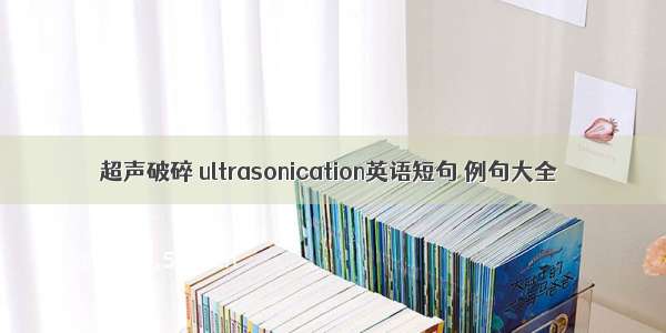 超声破碎 ultrasonication英语短句 例句大全