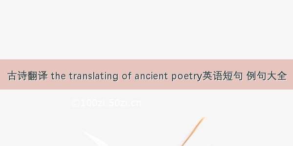 古诗翻译 the translating of ancient poetry英语短句 例句大全