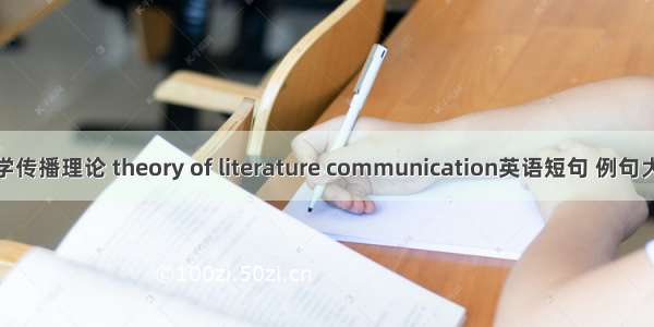 文学传播理论 theory of literature communication英语短句 例句大全