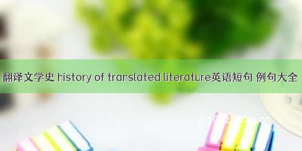 翻译文学史 history of translated literature英语短句 例句大全