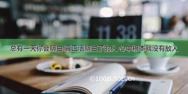 总有一天你会明白 真正活明白了的人 心中根本就没有敌人