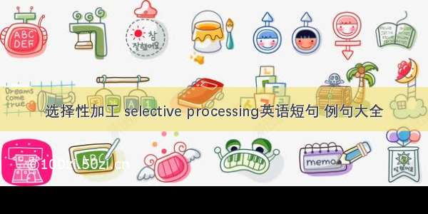 选择性加工 selective processing英语短句 例句大全