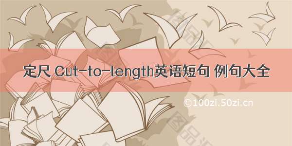 定尺 Cut-to-length英语短句 例句大全