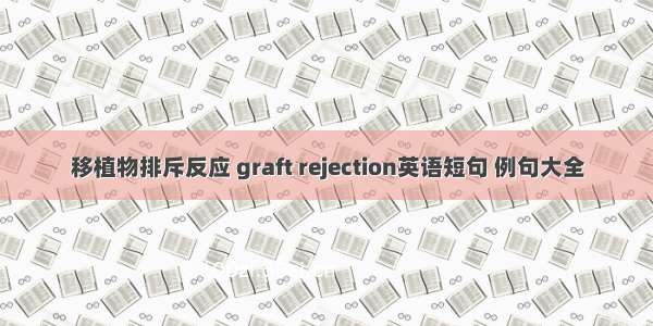 移植物排斥反应 graft rejection英语短句 例句大全