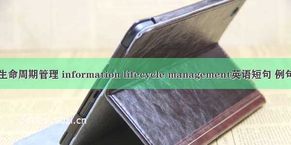 信息生命周期管理 information lifecycle management英语短句 例句大全