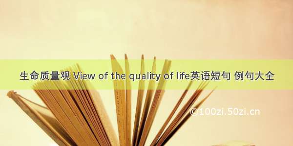 生命质量观 View of the quality of life英语短句 例句大全