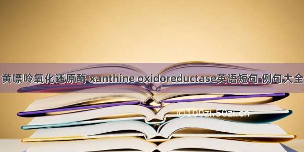 黄嘌呤氧化还原酶 xanthine oxidoreductase英语短句 例句大全