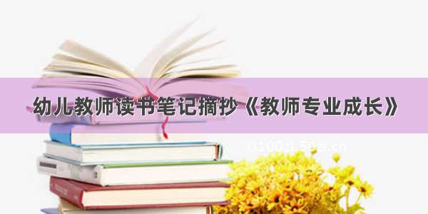 幼儿教师读书笔记摘抄《教师专业成长》