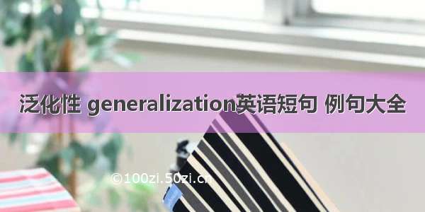 泛化性 generalization英语短句 例句大全