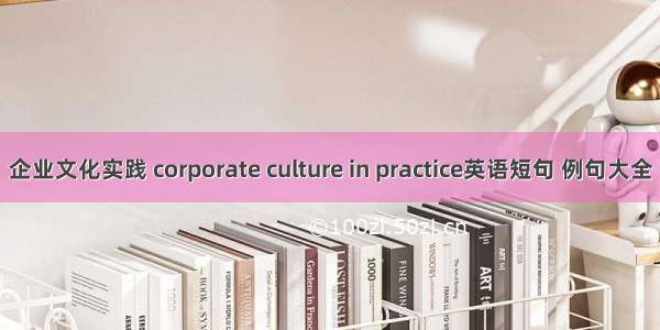企业文化实践 corporate culture in practice英语短句 例句大全