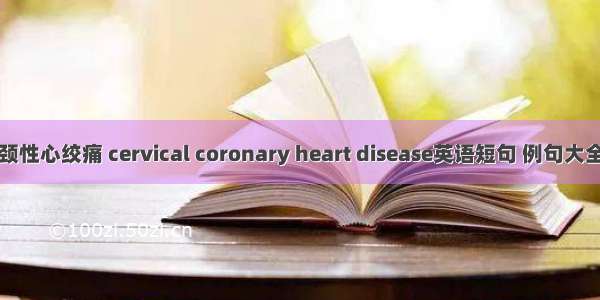 颈性心绞痛 cervical coronary heart disease英语短句 例句大全