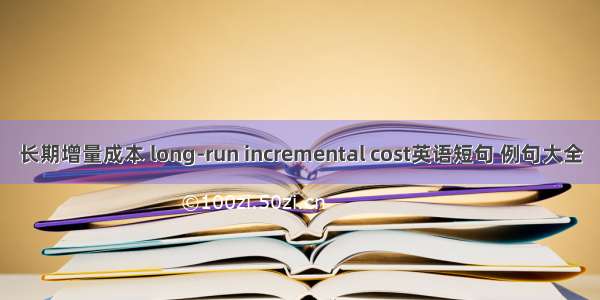 长期增量成本 long-run incremental cost英语短句 例句大全