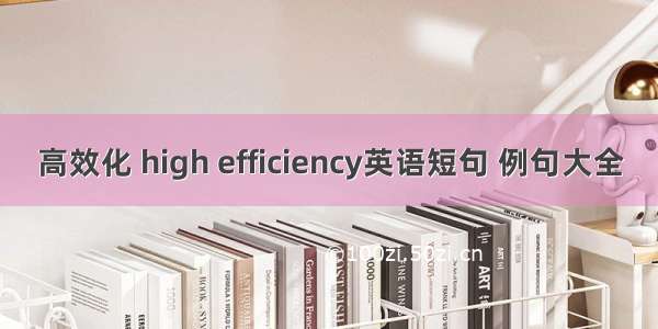 高效化 high efficiency英语短句 例句大全