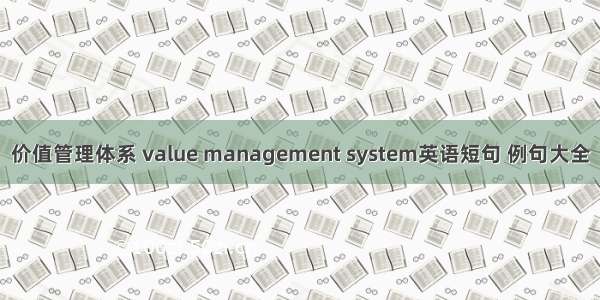 价值管理体系 value management system英语短句 例句大全